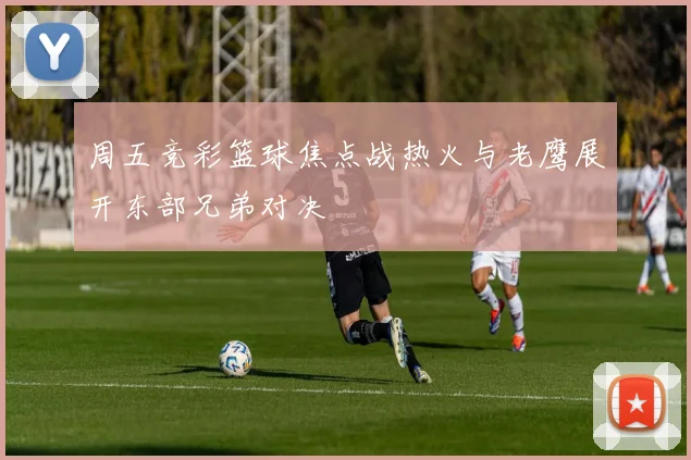 周五竞彩篮球焦点战热火与老鹰展开东部兄弟对决