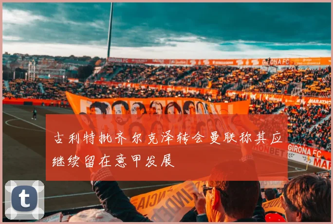 古利特批齐尔克泽转会曼联称其应继续留在意甲发展