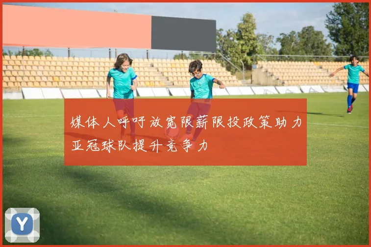 媒体人呼吁放宽限薪限投政策助力亚冠球队提升竞争力