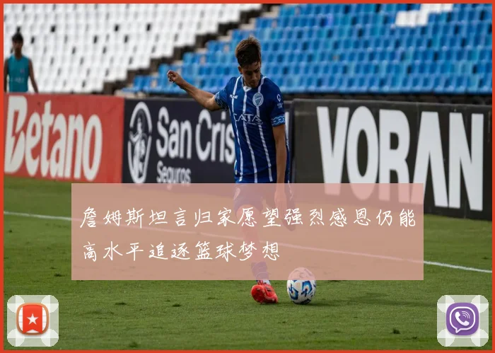 詹姆斯坦言归家愿望强烈感恩仍能高水平追逐篮球梦想
