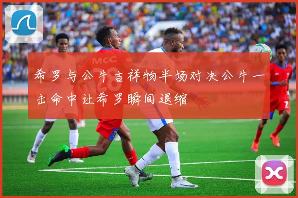 希罗与公牛吉祥物半场对决公牛一击命中让希罗瞬间退缩