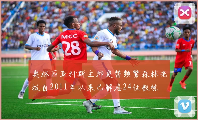 奥林匹亚科斯主帅更替频繁森林老板自2011年以来已解雇24位教练
