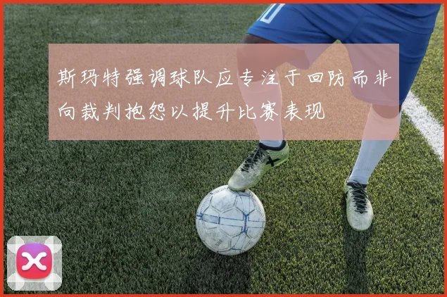 斯玛特强调球队应专注于回防而非向裁判抱怨以提升比赛表现
