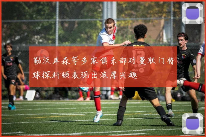 勒沃库森等多家俱乐部对曼联门将球探科顿表现出浓厚兴趣