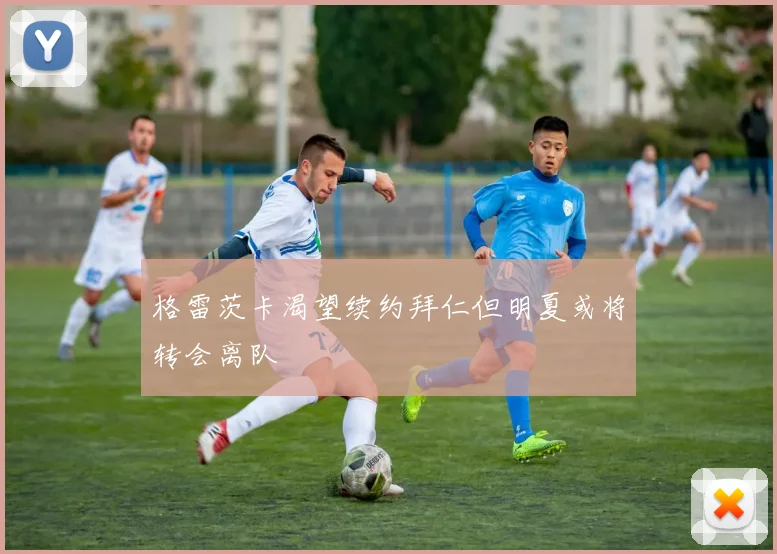 格雷茨卡渴望续约拜仁但明夏或将转会离队