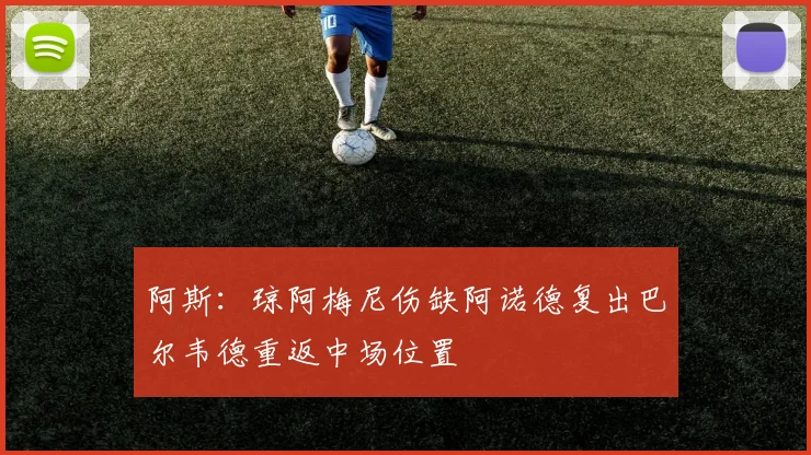 阿斯:琼阿梅尼伤缺阿诺德复出巴尔韦德重返中场位置
