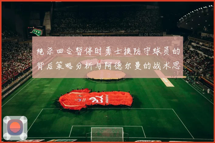 绝杀回合暂停时勇士换防守球员的背后策略分析与阿德尔曼的战术思考