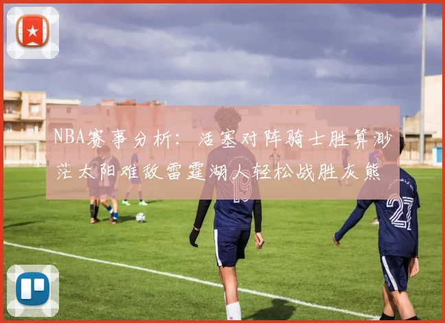 NBA赛事分析:活塞对阵骑士胜算渺茫太阳难敌雷霆湖人轻松战胜灰熊