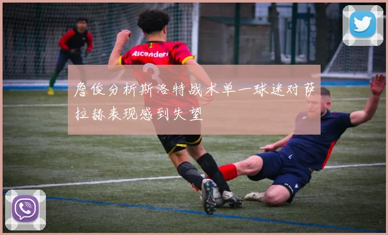 詹俊分析斯洛特战术单一球迷对萨拉赫表现感到失望