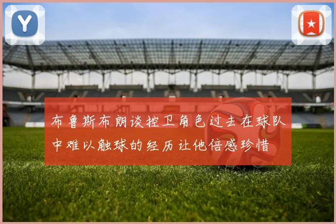 布鲁斯布朗谈控卫角色过去在球队中难以触球的经历让他倍感珍惜
