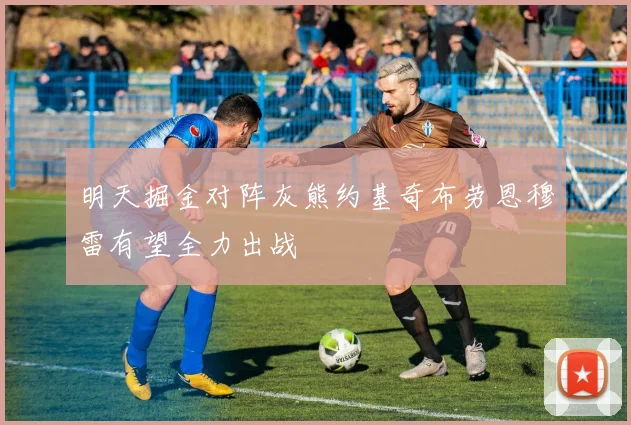 明天掘金对阵灰熊约基奇布劳恩穆雷有望全力出战