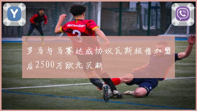 罗马与马赛达成协议瓦斯租借加盟后2500万欧元买断