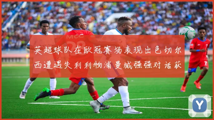 英超球队在欧冠赛场表现出色切尔西遭遇失利利物浦曼城强强对话获胜
