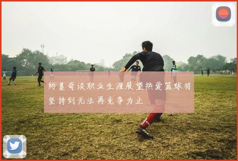 约基奇谈职业生涯展望热爱篮球将坚持到无法再竞争为止