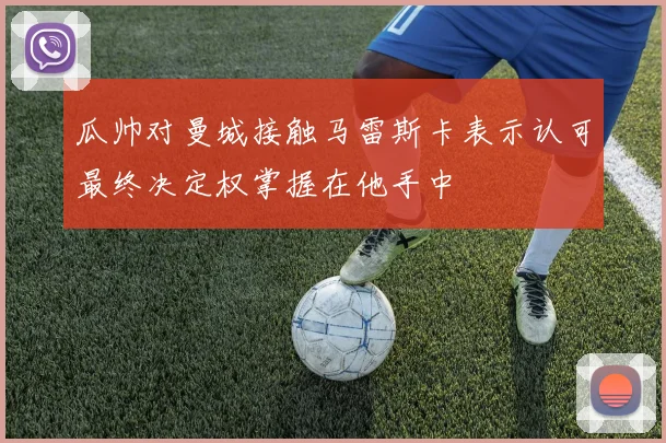 瓜帅对曼城接触马雷斯卡表示认可最终决定权掌握在他手中