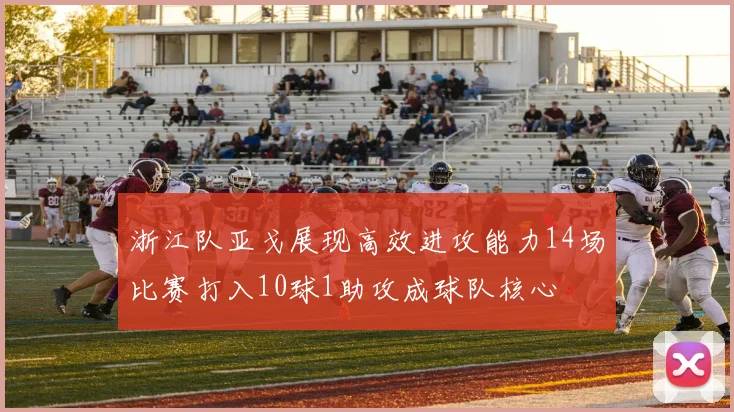 浙江队亚戈展现高效进攻能力14场比赛打入10球1助攻成球队核心