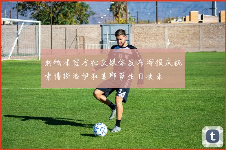 利物浦官方社交媒体发布海报庆祝索博斯洛伊和基耶萨生日快乐