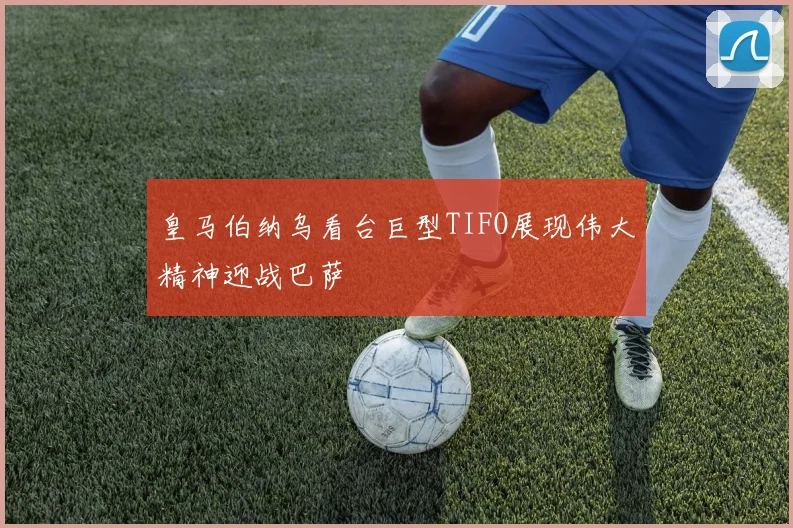 皇马伯纳乌看台巨型TIFO展现伟大精神迎战巴萨
