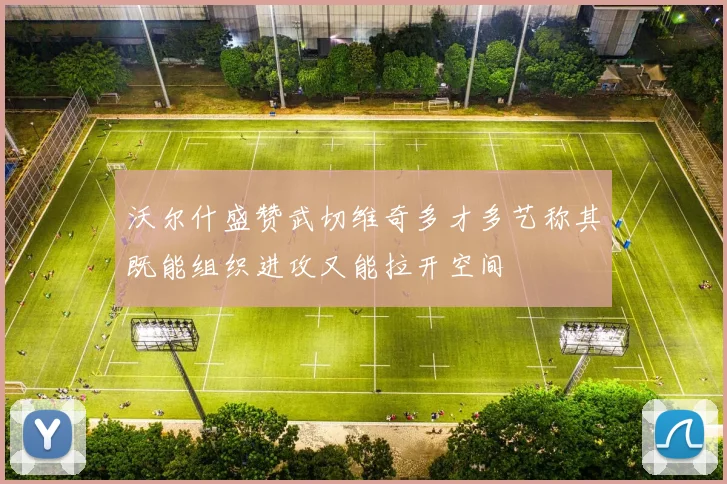 沃尔什盛赞武切维奇多才多艺称其既能组织进攻又能拉开空间