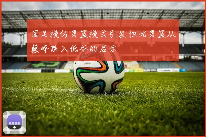 国足模仿男篮模式引发担忧男篮从巅峰跌入低谷的启示