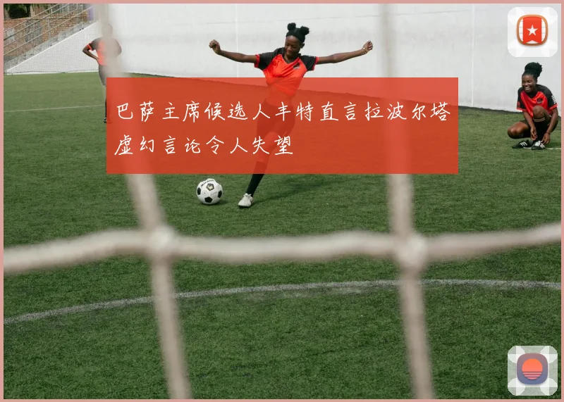 巴萨主席候选人丰特直言拉波尔塔虚幻言论令人失望