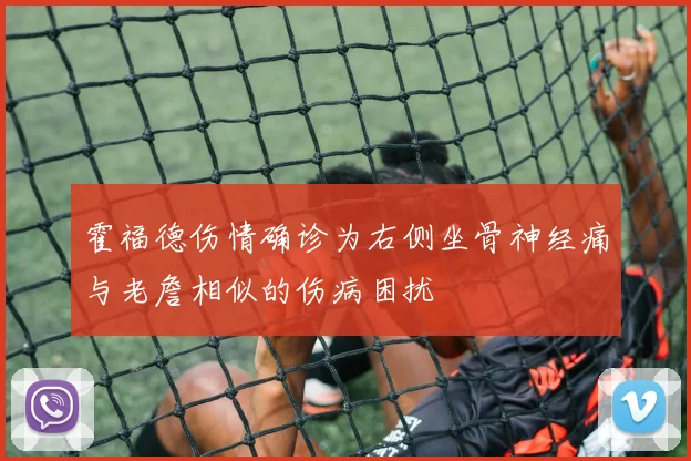 霍福德伤情确诊为右侧坐骨神经痛与老詹相似的伤病困扰