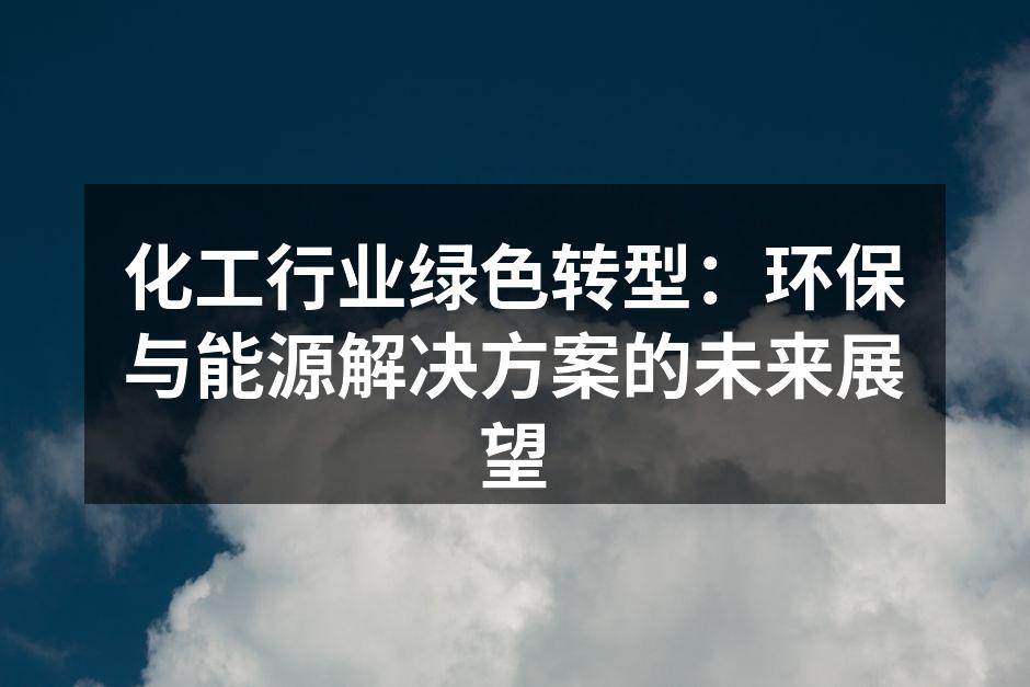 化工行业绿色转型：环保与能源解决方案的未来展望