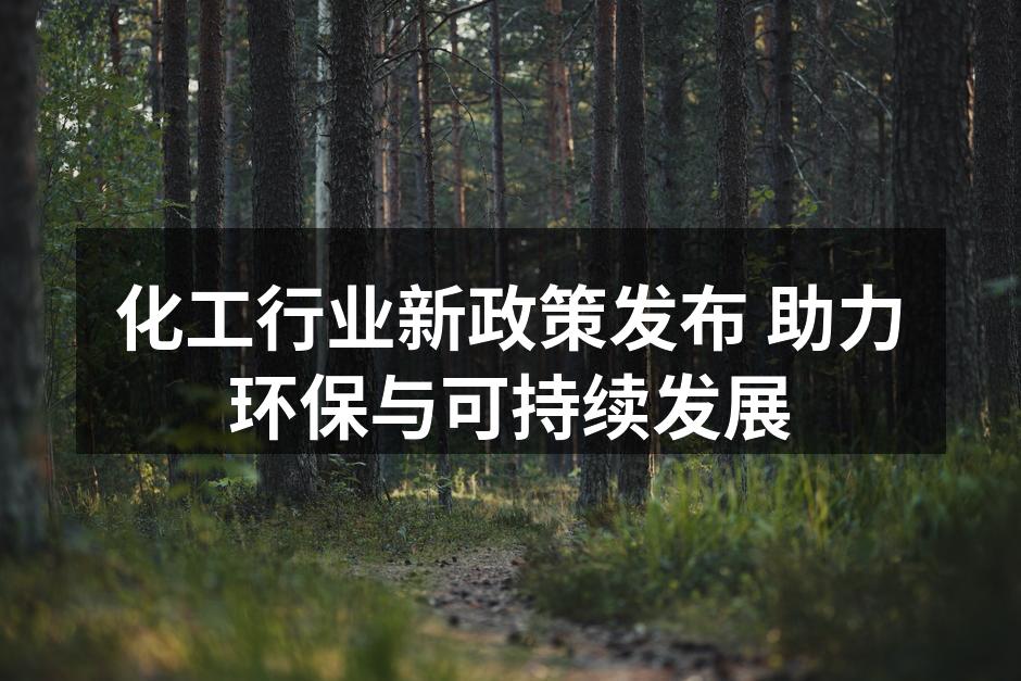 化工行业新政策发布 助力环保与可持续发展