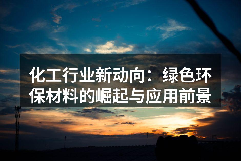 化工行业新动向：绿色环保材料的崛起与应用前景