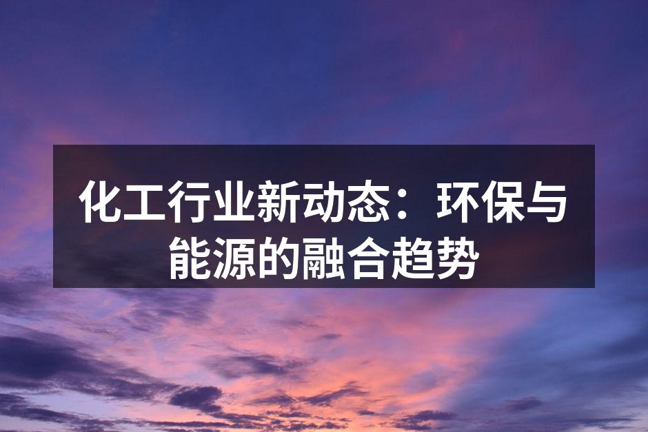 化工行业新动态：环保与能源的融合趋势